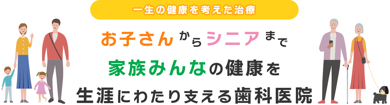 一生の健康を考えた治療 お子さんからシニアまで家族みんなの健康を生涯にわたり支える歯科医院